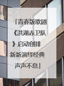 青春版歌剧《洪湖赤卫队》启动创排 新新演绎经典声声不息