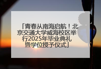 青春从南海启航！北京交通大学威海校区举行2025年毕业典礼暨学位授予仪式