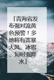 青海省发布强对流黄色预警！多地将有雷暴大风、冰雹、短时强降水
