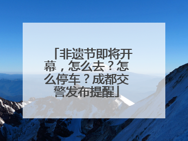 非遗节即将开幕，怎么去？怎么停车？成都交警发布提醒