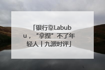 银行靠Labubu，“拿捏”不了年轻人丨九派时评