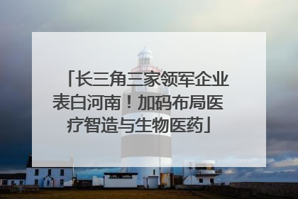 长三角三家领军企业表白河南！加码布局医疗智造与生物医药