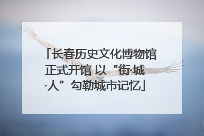 长春历史文化博物馆正式开馆 以“街·城·人”勾勒城市记忆