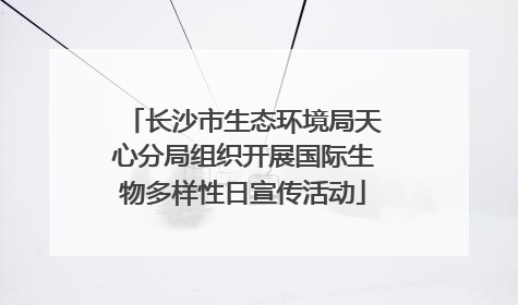 长沙市生态环境局天心分局组织开展国际生物多样性日宣传活动