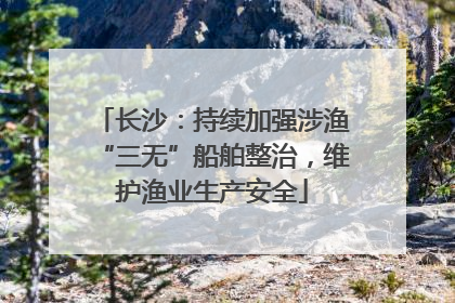 长沙：持续加强涉渔“三无”船舶整治，维护渔业生产安全
