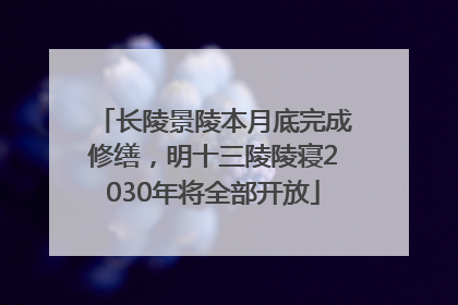 长陵景陵本月底完成修缮，明十三陵陵寝2030年将全部开放
