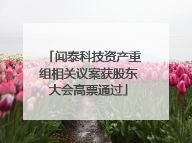 闻泰科技资产重组相关议案获股东大会高票通过