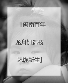 闽南百年龙舟钉造技艺焕新生