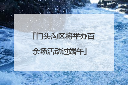 门头沟区将举办百余场活动过端午
