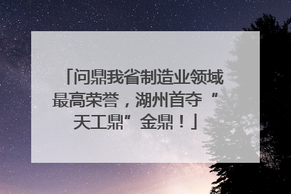 问鼎我省制造业领域最高荣誉，湖州首夺“天工鼎”金鼎！