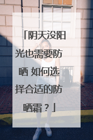 阴天没阳光也需要防晒 如何选择合适的防晒霜？