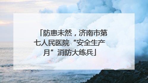 防患未然，济南市第七人民医院“安全生产月”消防大练兵