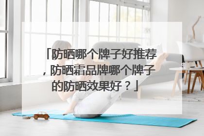 防晒哪个牌子好推荐，防晒霜品牌哪个牌子的防晒效果好？