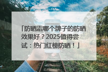 防晒霜哪个牌子的防晒效果好？2025值得尝试：热门红榜防晒！
