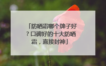 防晒霜哪个牌子好？口碑好的十大防晒霜，直接封神