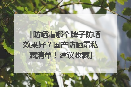 防晒霜哪个牌子防晒效果好？国产防晒霜私藏清单！建议收藏