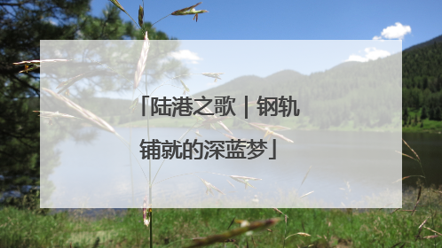陆港之歌｜钢轨铺就的深蓝梦