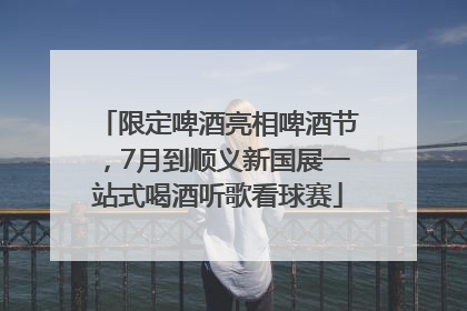 限定啤酒亮相啤酒节，7月到顺义新国展一站式喝酒听歌看球赛