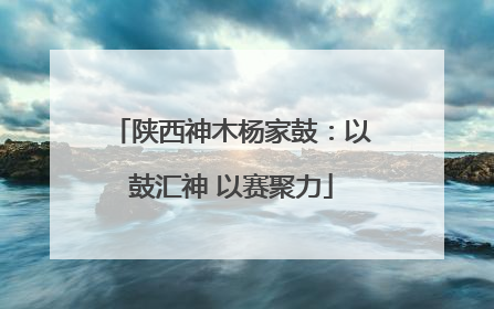 陕西神木杨家鼓：以鼓汇神 以赛聚力