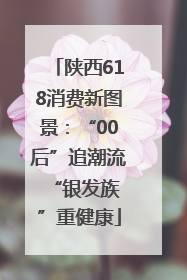 陕西618消费新图景：“00后”追潮流 “银发族”重健康