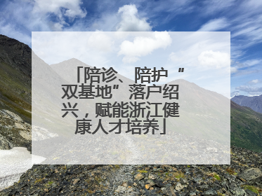 陪诊、陪护“双基地”落户绍兴，赋能浙江健康人才培养