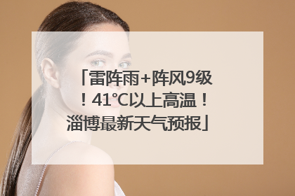 雷阵雨+阵风9级！41℃以上高温！淄博最新天气预报