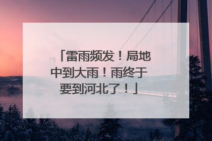 雷雨频发！局地中到大雨！雨终于要到河北了！