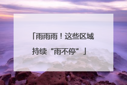 雨雨雨！这些区域持续“雨不停”