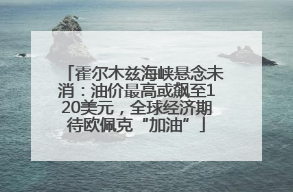 霍尔木兹海峡悬念未消：油价最高或飙至120美元，全球经济期待欧佩克“加油”