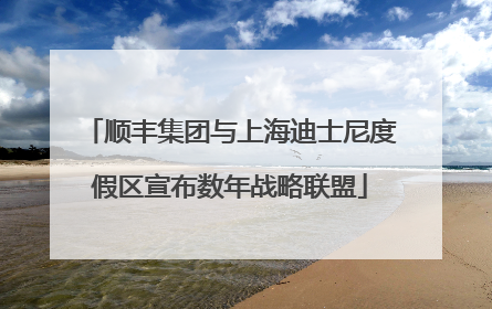 顺丰集团与上海迪士尼度假区宣布数年战略联盟