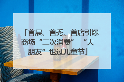 首展、首秀、首店引爆商场“二次消费” “大朋友”也过儿童节