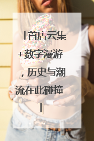 首店云集+数字漫游，历史与潮流在此碰撞