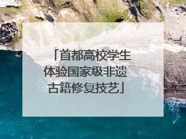 首都高校学生体验国家级非遗古籍修复技艺