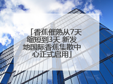香蕉催熟从7天缩短到3天 新发地国际香蕉集散中心正式启用