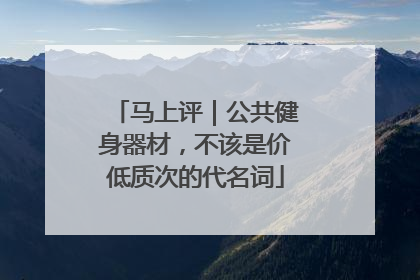 马上评｜公共健身器材，不该是价低质次的代名词