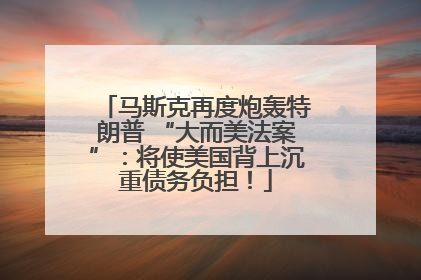 马斯克再度炮轰特朗普 “大而美法案”：将使美国背上沉重债务负担！