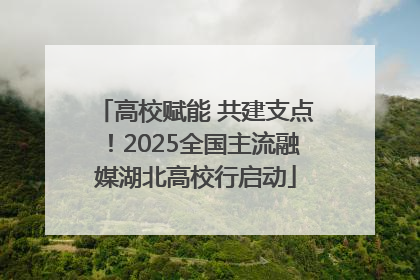 高校赋能 共建支点！2025全国主流融媒湖北高校行启动