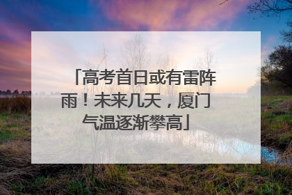 高考首日或有雷阵雨！未来几天，厦门气温逐渐攀高