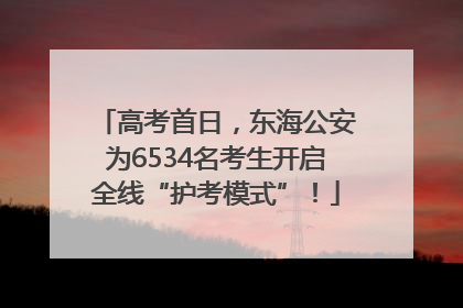 高考首日，东海公安为6534名考生开启全线“护考模式”！