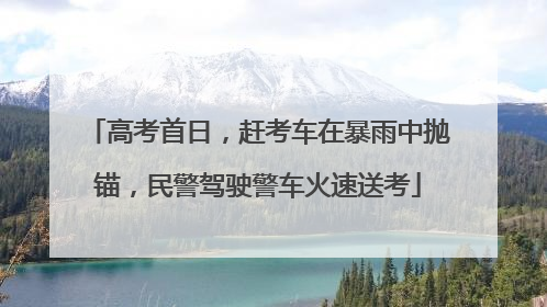 高考首日，赶考车在暴雨中抛锚，民警驾驶警车火速送考