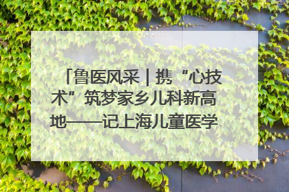 鲁医风采｜携“心技术”筑梦家乡儿科新高地——记上海儿童医学中心临沂医院执行院长、副主任医师孙琦
