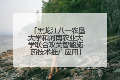 黑龙江八一农垦大学和河南农业大学联合攻关智能施药技术推广应用