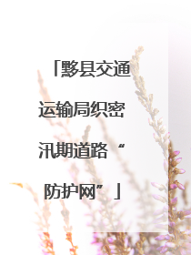 黟县交通运输局织密汛期道路“防护网”