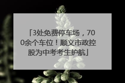 3处免费停车场，700余个车位！顺义市政控股为中考考生护航