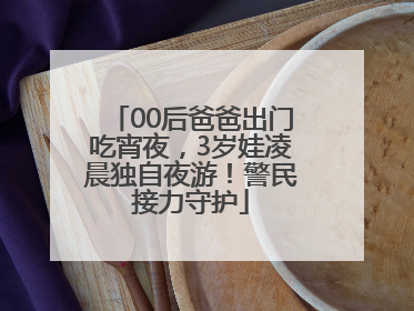 00后爸爸出门吃宵夜，3岁娃凌晨独自夜游！警民接力守护