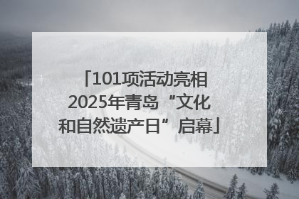 101项活动亮相 2025年青岛“文化和自然遗产日”启幕
