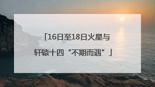 16日至18日火星与轩辕十四“不期而遇”