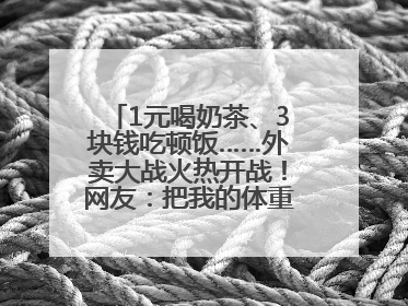 1元喝奶茶、3块钱吃顿饭……外卖大战火热开战！网友：把我的体重打上去了