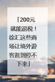 200元就能退税！徐汇这些商场让境外游客逛到停不下来