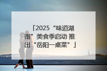 2025“味道湖南”美食季启动 推出“岳阳一桌菜”